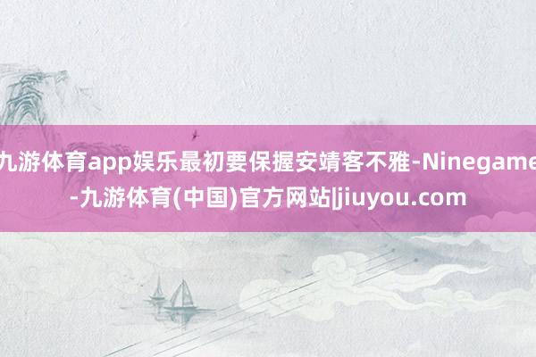 九游体育app娱乐最初要保握安靖客不雅-Ninegame-九游体育(中国)官方网站|jiuyou.com