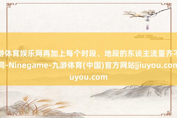 九游体育娱乐网再加上每个时段、地段的东谈主流量齐不雷同-Ninegame-九游体育(中国)官方网站|jiuyou.com