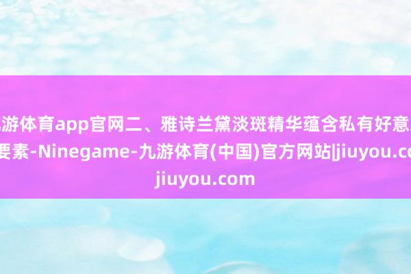九游体育app官网二、雅诗兰黛淡斑精华蕴含私有好意思白要素-Ninegame-九游体育(中国)官方网站|jiuyou.com