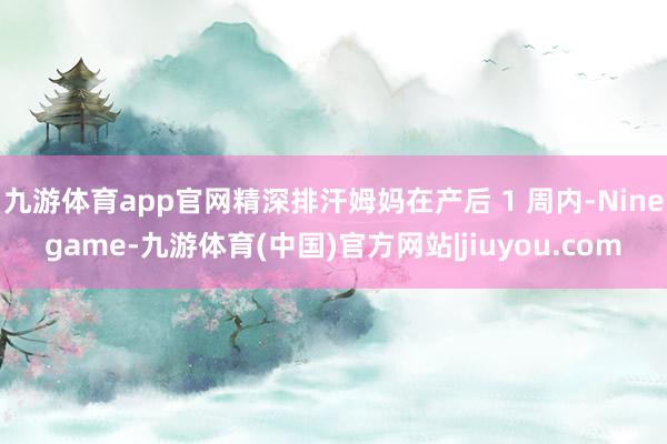 九游体育app官网精深排汗姆妈在产后 1 周内-Ninegame-九游体育(中国)官方网站|jiuyou.com