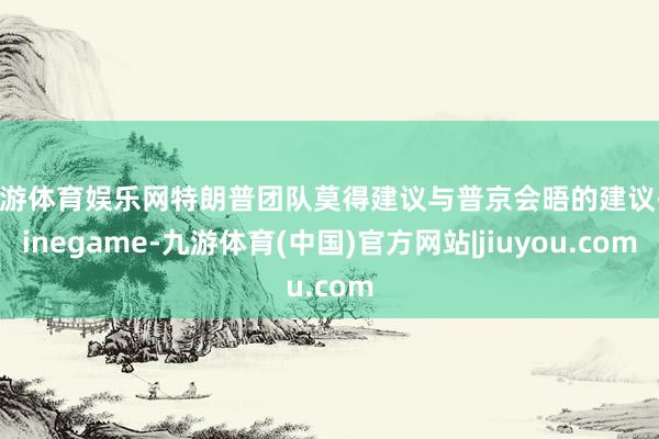 九游体育娱乐网特朗普团队莫得建议与普京会晤的建议-Ninegame-九游体育(中国)官方网站|jiuyou.com