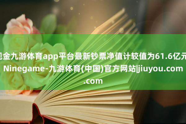 现金九游体育app平台最新钞票净值计较值为61.6亿元-Ninegame-九游体育(中国)官方网站|jiuyou.com