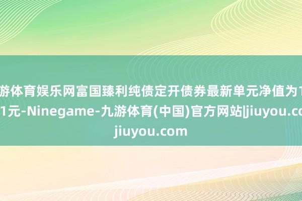 九游体育娱乐网富国臻利纯债定开债券最新单元净值为1.0641元-Ninegame-九游体育(中国)官方网站|jiuyou.com