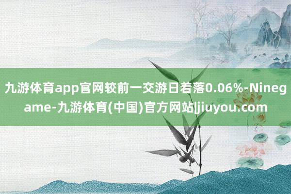 九游体育app官网较前一交游日着落0.06%-Ninegame-九游体育(中国)官方网站|jiuyou.com