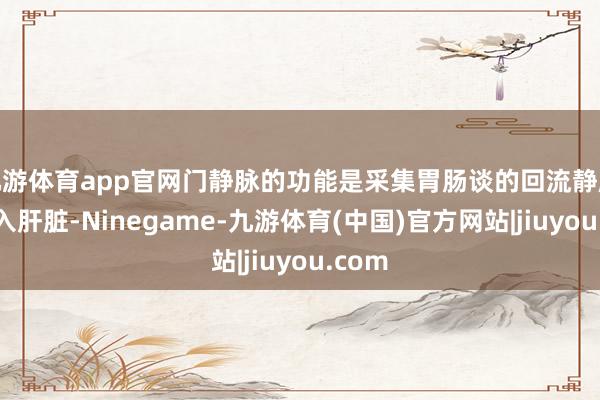 九游体育app官网门静脉的功能是采集胃肠谈的回流静脉血汇入肝脏-Ninegame-九游体育(中国)官方网站|jiuyou.com