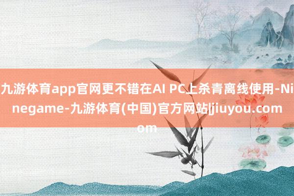 九游体育app官网更不错在AI PC上杀青离线使用-Ninegame-九游体育(中国)官方网站|jiuyou.com