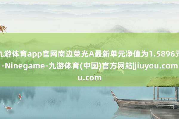 九游体育app官网南边荣光A最新单元净值为1.5896元-Ninegame-九游体育(中国)官方网站|jiuyou.com