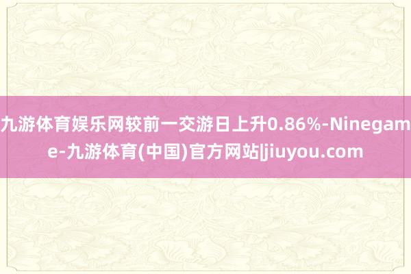 九游体育娱乐网较前一交游日上升0.86%-Ninegame-九游体育(中国)官方网站|jiuyou.com