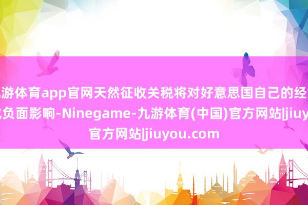 九游体育app官网天然征收关税将对好意思国自己的经济发展形成负面影响-Ninegame-九游体育(中国)官方网站|jiuyou.com