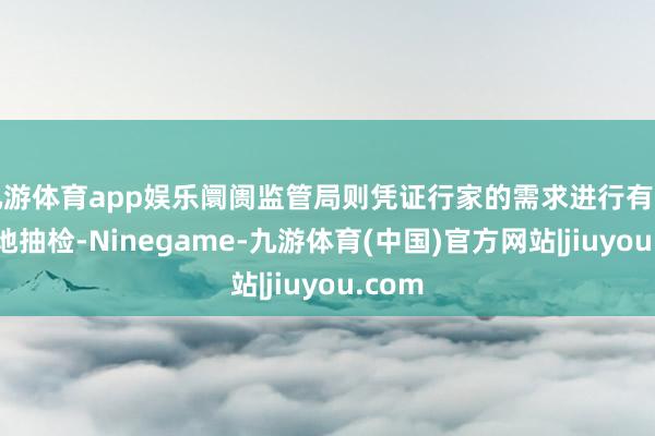 九游体育app娱乐阛阓监管局则凭证行家的需求进行有针对性地抽检-Ninegame-九游体育(中国)官方网站|jiuyou.com