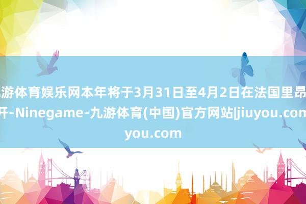 九游体育娱乐网本年将于3月31日至4月2日在法国里昂召开-Ninegame-九游体育(中国)官方网站|jiuyou.com