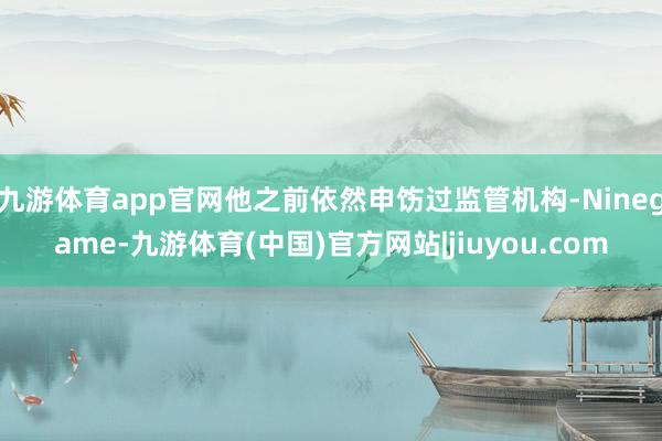 九游体育app官网他之前依然申饬过监管机构-Ninegame-九游体育(中国)官方网站|jiuyou.com