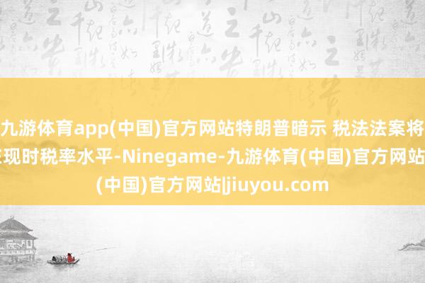 九游体育app(中国)官方网站特朗普暗示 税法法案将保管所得税在现时税率水平-Ninegame-九游体育(中国)官方网站|jiuyou.com