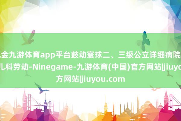 现金九游体育app平台鼓动寰球二、三级公立详细病院都要提供儿科劳动-Ninegame-九游体育(中国)官方网站|jiuyou.com