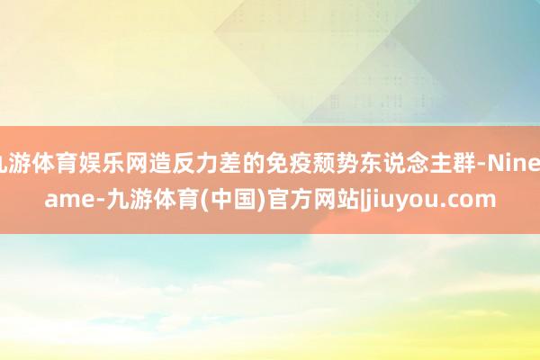 九游体育娱乐网造反力差的免疫颓势东说念主群-Ninegame-九游体育(中国)官方网站|jiuyou.com