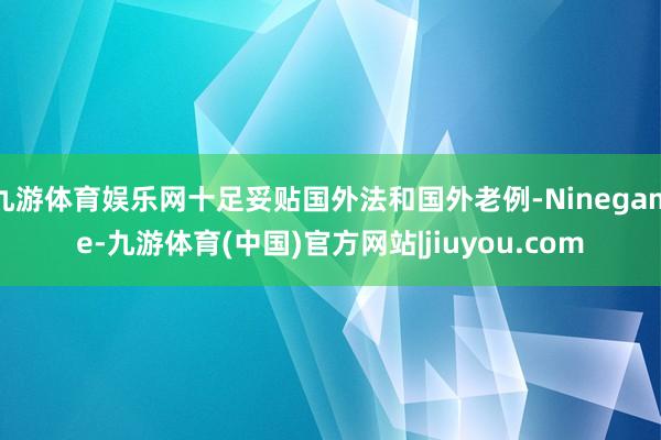 九游体育娱乐网十足妥贴国外法和国外老例-Ninegame-九游体育(中国)官方网站|jiuyou.com