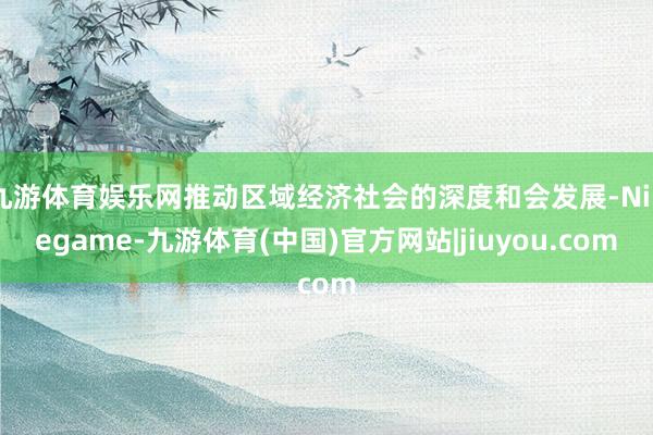九游体育娱乐网推动区域经济社会的深度和会发展-Ninegame-九游体育(中国)官方网站|jiuyou.com