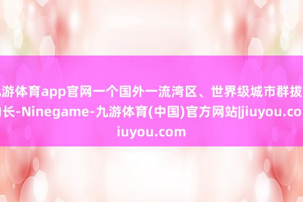九游体育app官网一个国外一流湾区、世界级城市群拔节助长-Ninegame-九游体育(中国)官方网站|jiuyou.com