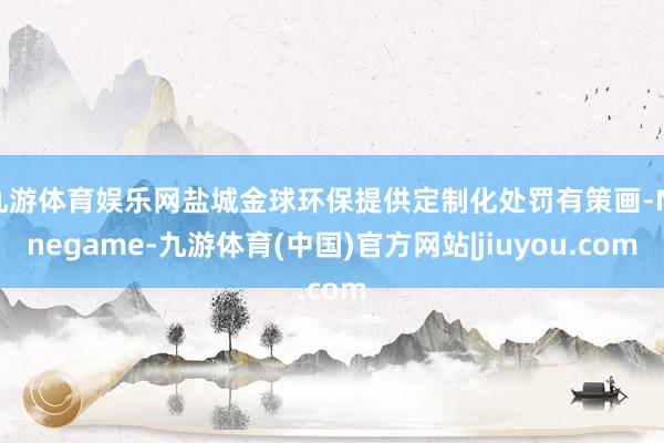 九游体育娱乐网盐城金球环保提供定制化处罚有策画-Ninegame-九游体育(中国)官方网站|jiuyou.com