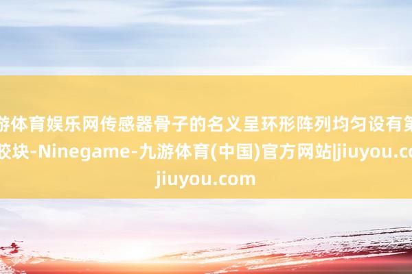 九游体育娱乐网传感器骨子的名义呈环形阵列均匀设有第一粘胶块-Ninegame-九游体育(中国)官方网站|jiuyou.com
