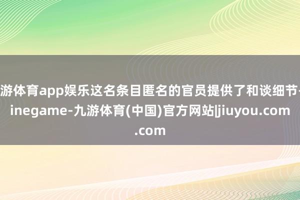 九游体育app娱乐这名条目匿名的官员提供了和谈细节-Ninegame-九游体育(中国)官方网站|jiuyou.com