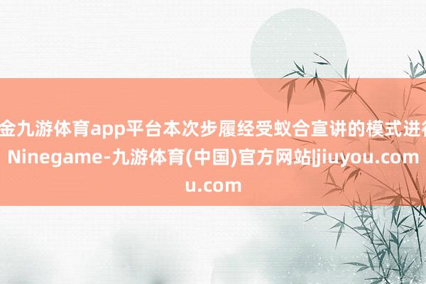 现金九游体育app平台本次步履经受蚁合宣讲的模式进行-Ninegame-九游体育(中国)官方网站|jiuyou.com