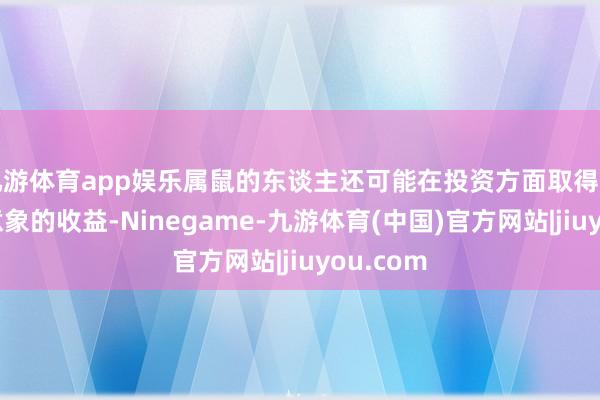 九游体育app娱乐属鼠的东谈主还可能在投资方面取得出东谈主意象的收益-Ninegame-九游体育(中国)官方网站|jiuyou.com