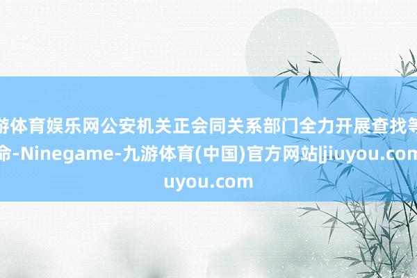 九游体育娱乐网公安机关正会同关系部门全力开展查找等使命-Ninegame-九游体育(中国)官方网站|jiuyou.com