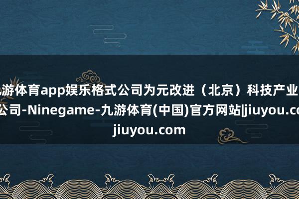 九游体育app娱乐格式公司为元改进（北京）科技产业有限公司-Ninegame-九游体育(中国)官方网站|jiuyou.com