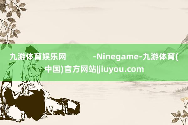 九游体育娱乐网            -Ninegame-九游体育(中国)官方网站|jiuyou.com