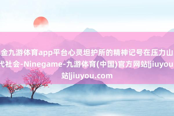 现金九游体育app平台心灵坦护所的精神记号在压力山大的现代社会-Ninegame-九游体育(中国)官方网站|jiuyou.com