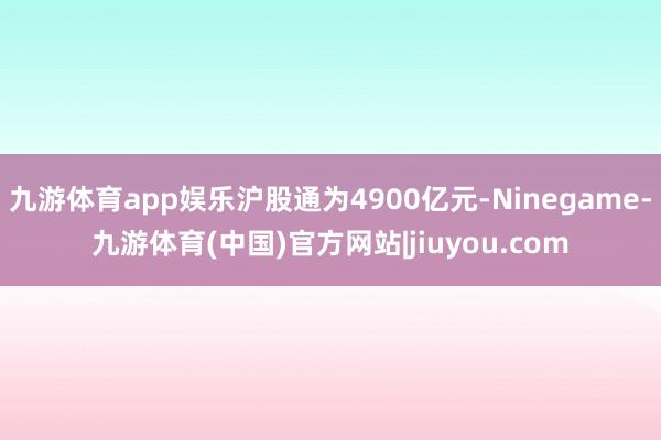 九游体育app娱乐沪股通为4900亿元-Ninegame-九游体育(中国)官方网站|jiuyou.com