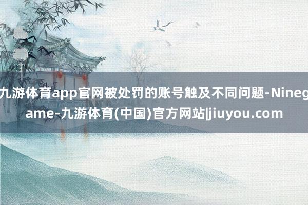 九游体育app官网被处罚的账号触及不同问题-Ninegame-九游体育(中国)官方网站|jiuyou.com