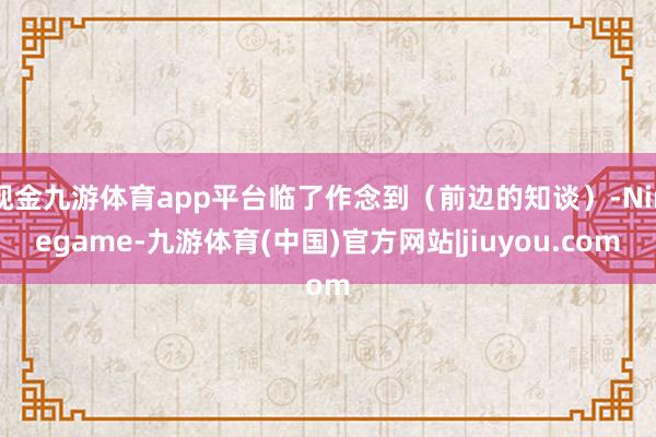 现金九游体育app平台临了作念到（前边的知谈）-Ninegame-九游体育(中国)官方网站|jiuyou.com