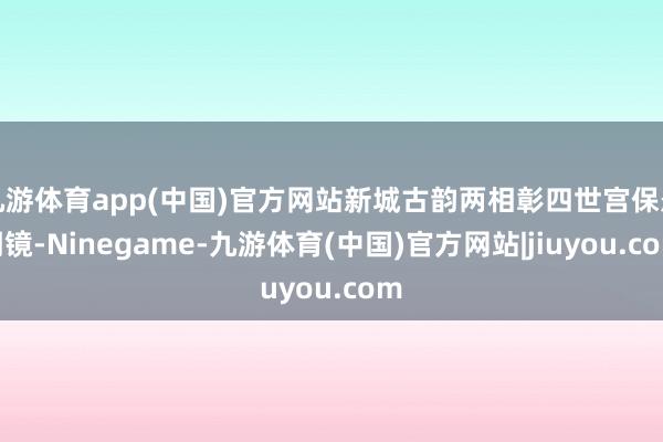 九游体育app(中国)官方网站新城古韵两相彰四世宫保悬明镜-Ninegame-九游体育(中国)官方网站|jiuyou.com