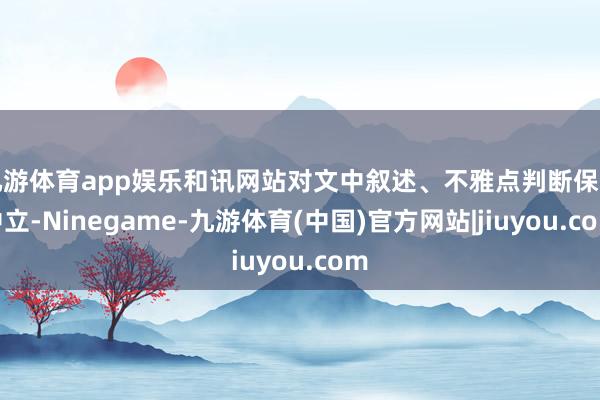 九游体育app娱乐和讯网站对文中叙述、不雅点判断保握中立-Ninegame-九游体育(中国)官方网站|jiuyou.com