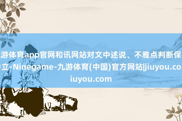 九游体育app官网和讯网站对文中述说、不雅点判断保执中立-Ninegame-九游体育(中国)官方网站|jiuyou.com