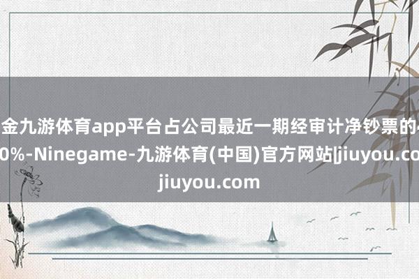 现金九游体育app平台占公司最近一期经审计净钞票的41.30%-Ninegame-九游体育(中国)官方网站|jiuyou.com