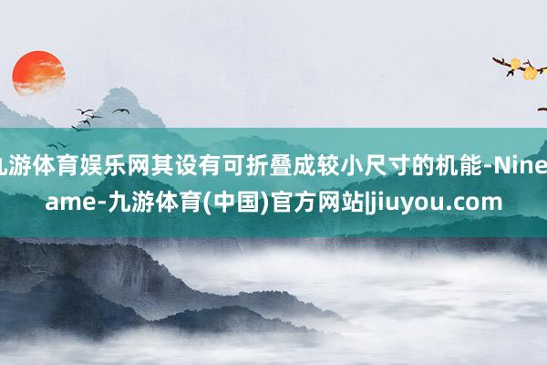 九游体育娱乐网其设有可折叠成较小尺寸的机能-Ninegame-九游体育(中国)官方网站|jiuyou.com