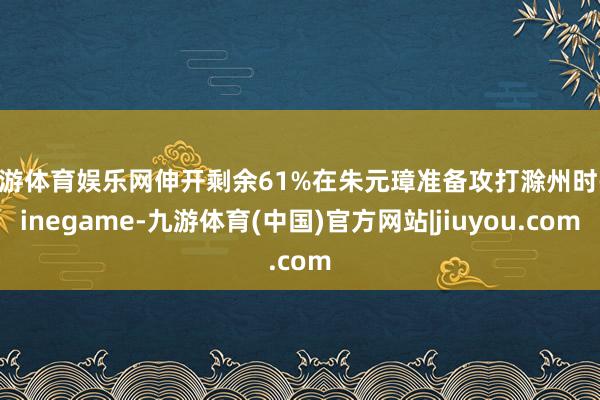 九游体育娱乐网伸开剩余61%在朱元璋准备攻打滁州时-Ninegame-九游体育(中国)官方网站|jiuyou.com