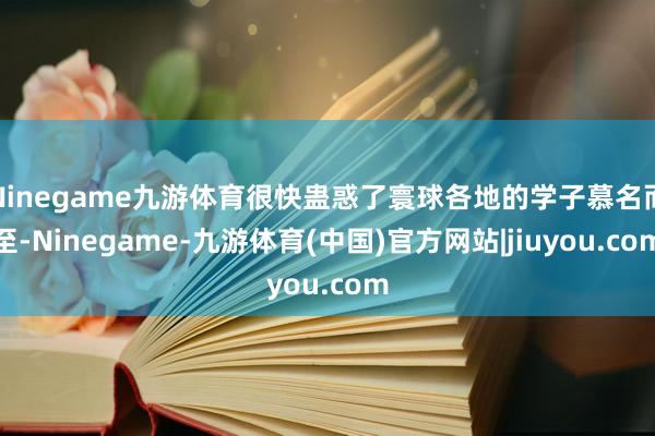 Ninegame九游体育很快蛊惑了寰球各地的学子慕名而至-Ninegame-九游体育(中国)官方网站|jiuyou.com