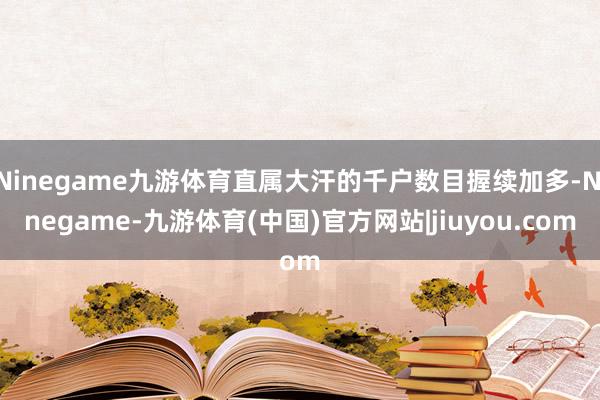 Ninegame九游体育直属大汗的千户数目握续加多-Ninegame-九游体育(中国)官方网站|jiuyou.com