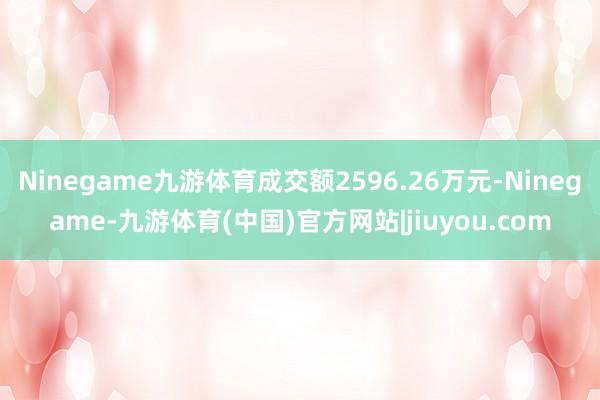 Ninegame九游体育成交额2596.26万元-Ninegame-九游体育(中国)官方网站|jiuyou.com