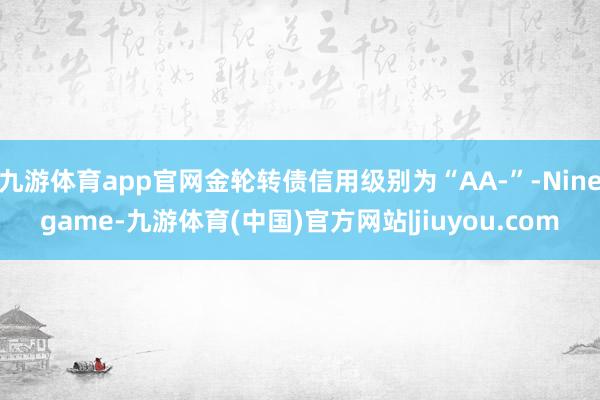 九游体育app官网金轮转债信用级别为“AA-”-Ninegame-九游体育(中国)官方网站|jiuyou.com