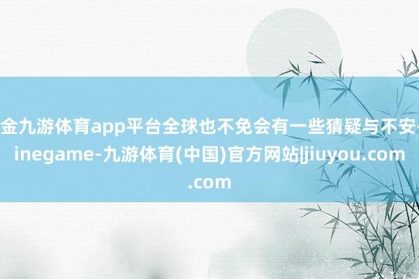 现金九游体育app平台全球也不免会有一些猜疑与不安-Ninegame-九游体育(中国)官方网站|jiuyou.com