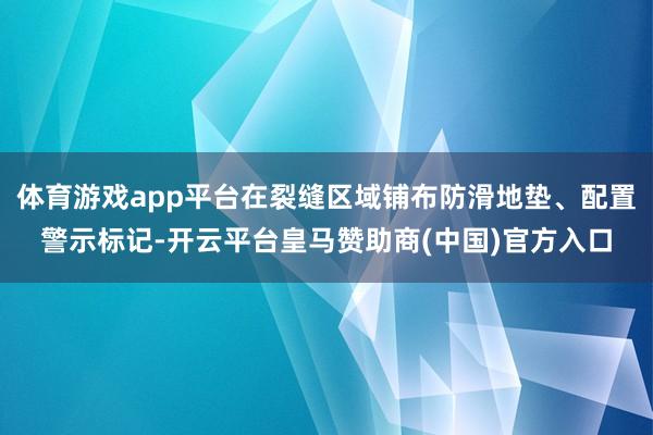 体育游戏app平台在裂缝区域铺布防滑地垫、配置警示标记-开云平台皇马赞助商(中国)官方入口