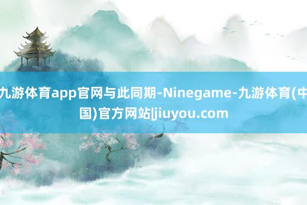 九游体育app官网与此同期-Ninegame-九游体育(中国)官方网站|jiuyou.com