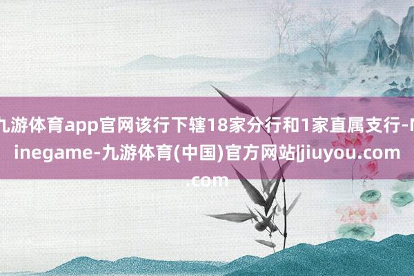 九游体育app官网该行下辖18家分行和1家直属支行-Ninegame-九游体育(中国)官方网站|jiuyou.com