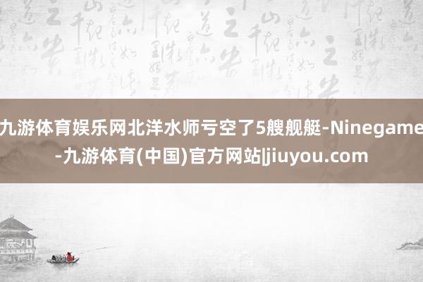 九游体育娱乐网北洋水师亏空了5艘舰艇-Ninegame-九游体育(中国)官方网站|jiuyou.com