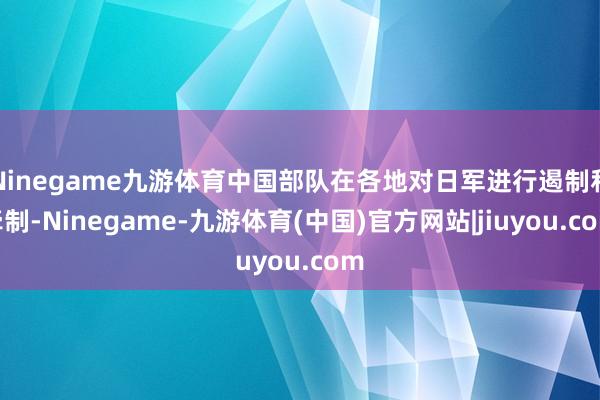 Ninegame九游体育中国部队在各地对日军进行遏制和牵制-Ninegame-九游体育(中国)官方网站|jiuyou.com